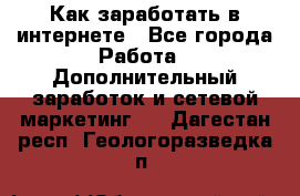 Как заработать в интернете - Все города Работа » Дополнительный заработок и сетевой маркетинг   . Дагестан респ.,Геологоразведка п.